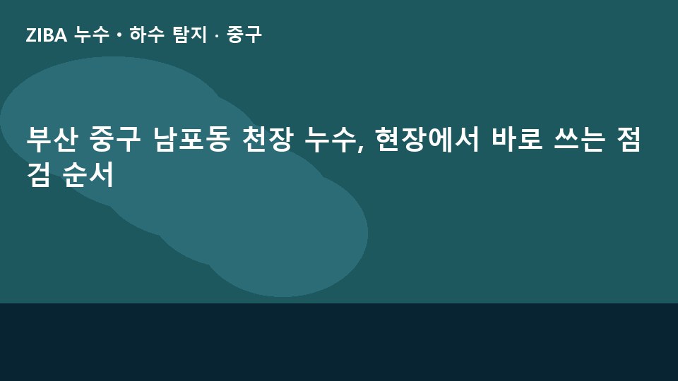 부산 중구 남포동 천장 누수, 현장에서 바로 쓰는 점검 순서