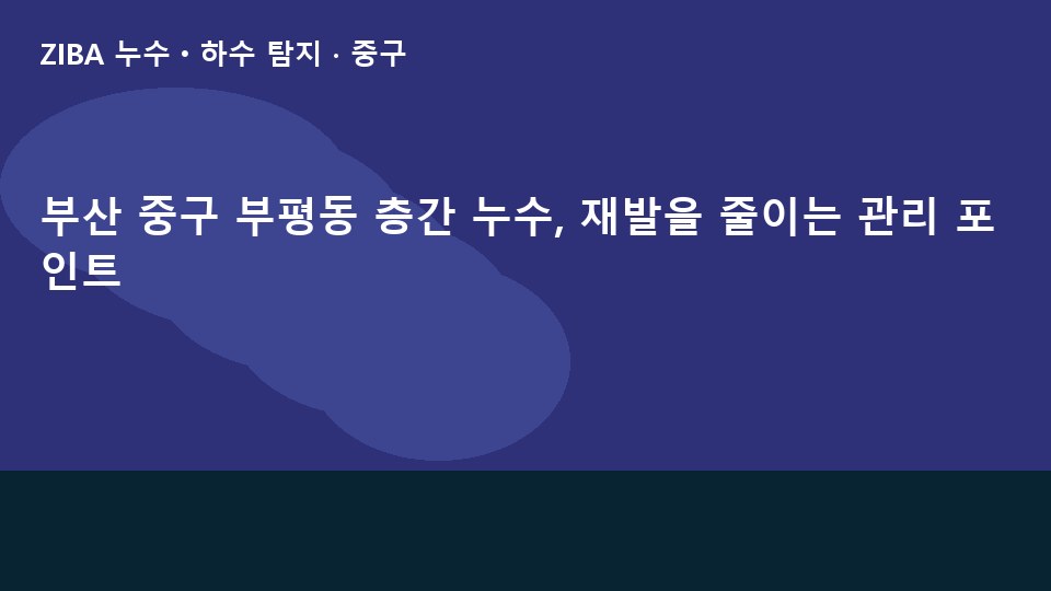 부산 중구 부평동 층간 누수, 재발을 줄이는 관리 포인트