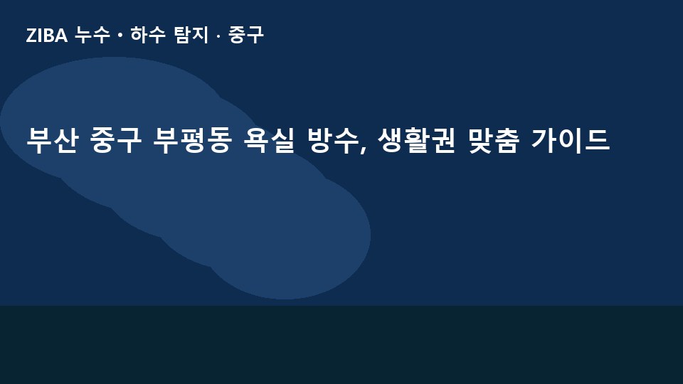 부산 중구 부평동 욕실 방수, 생활권 맞춤 가이드